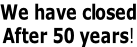 We have closed After 50 years!